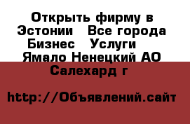 Открыть фирму в Эстонии - Все города Бизнес » Услуги   . Ямало-Ненецкий АО,Салехард г.